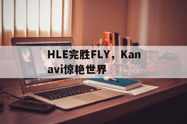 关于HLE完胜FLY，Kanavi惊艳世界的信息