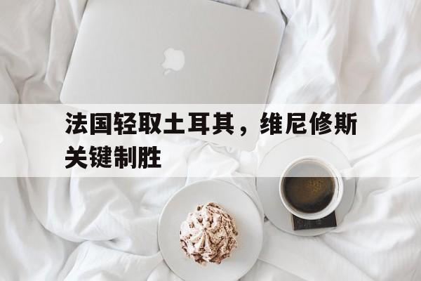 法国轻取土耳其，维尼修斯关键制胜